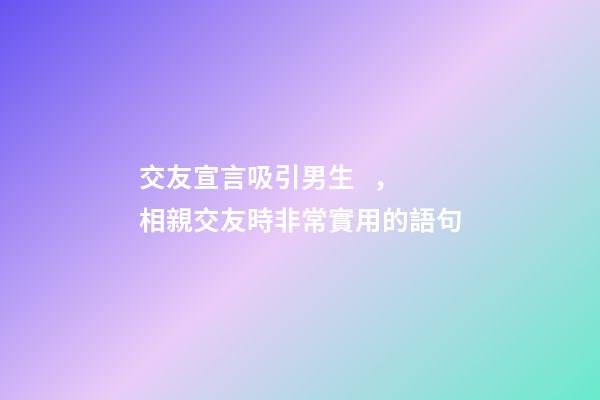 交友宣言吸引男生，相親交友時非常實用的語句-第1張-觀點-玄機派
